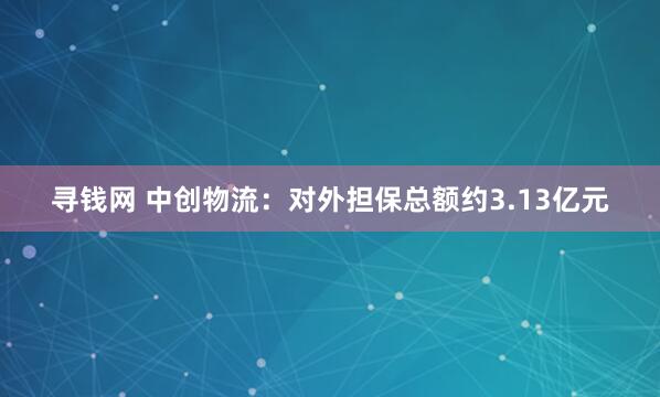 寻钱网 中创物流：对外担保总额约3.13亿元