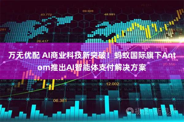 万无优配 AI商业科技新突破！蚂蚁国际旗下Antom推出AI智能体支付解决方案