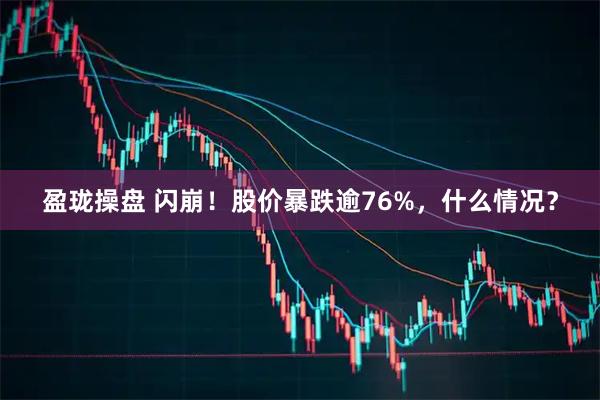 盈珑操盘 闪崩！股价暴跌逾76%，什么情况？