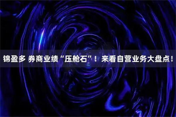 锦盈多 券商业绩“压舱石”！来看自营业务大盘点！