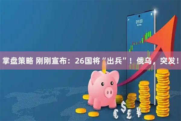 掌盘策略 刚刚宣布：26国将“出兵”！俄乌，突发！
