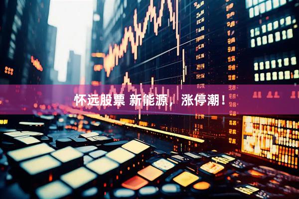 怀远股票 新能源，涨停潮！
