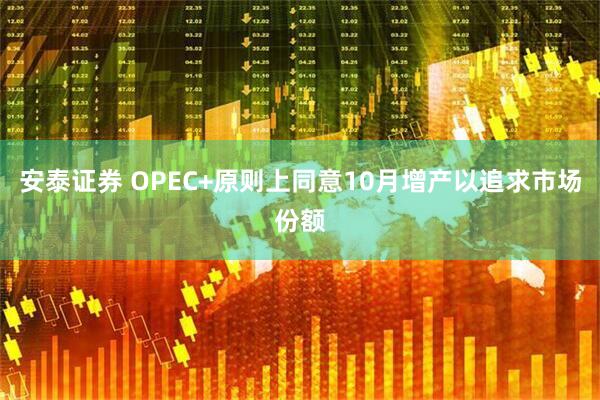 安泰证券 OPEC+原则上同意10月增产以追求市场份额