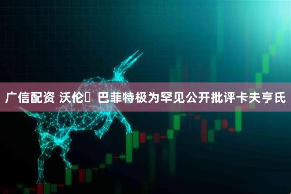 广信配资 沃伦・巴菲特极为罕见公开批评卡夫亨氏