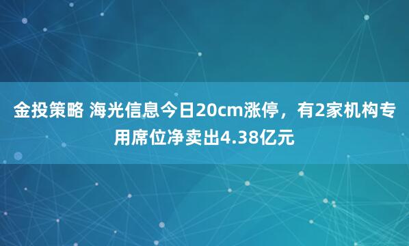 金投策略 海光信息今日20cm涨停，有2家机构专用席位净卖出4.38亿元