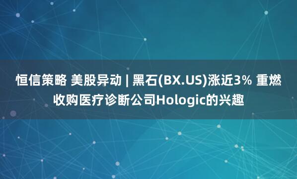 恒信策略 美股异动 | 黑石(BX.US)涨近3% 重燃收购医疗诊断公司Hologic的兴趣