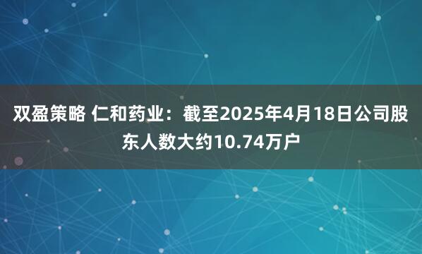双盈策略 仁和药业：截至2025年4月18日公司股东人数大约10.74万户