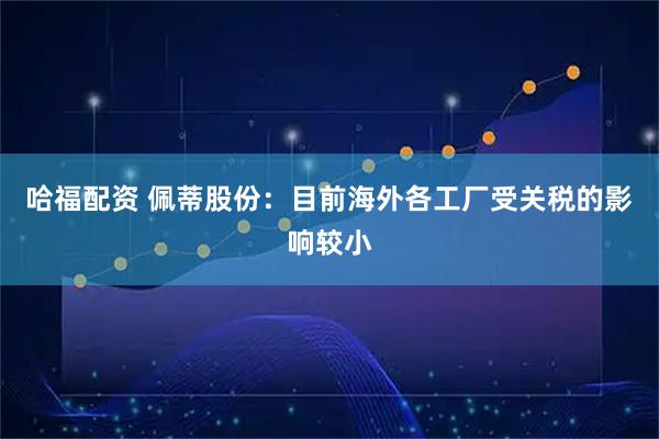 哈福配资 佩蒂股份：目前海外各工厂受关税的影响较小