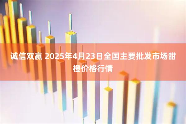 诚信双赢 2025年4月23日全国主要批发市场甜橙价格行情