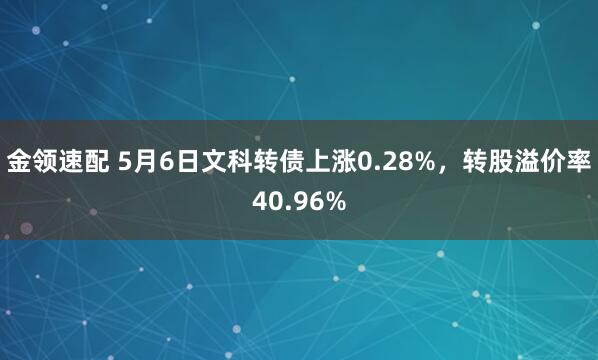 金领速配 5月6日文科转债上涨0.28%，转股溢价率40.96%