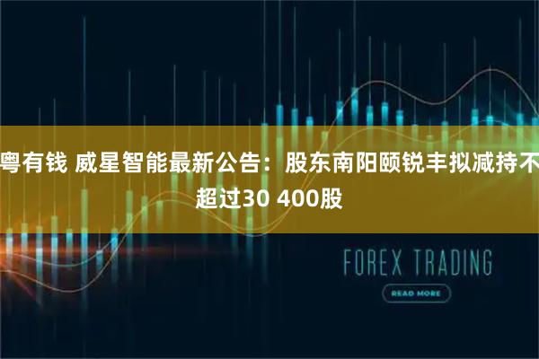 粤有钱 威星智能最新公告：股东南阳颐锐丰拟减持不超过30 400股