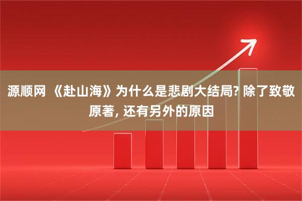 源顺网 《赴山海》为什么是悲剧大结局? 除了致敬原著, 还有另外的原因