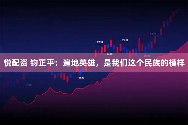 悦配资 钧正平：遍地英雄，是我们这个民族的模样