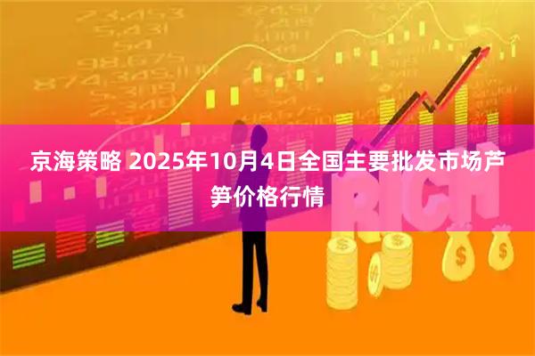 京海策略 2025年10月4日全国主要批发市场芦笋价格行情