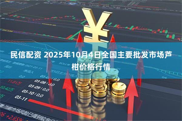 民信配资 2025年10月4日全国主要批发市场芦柑价格行情