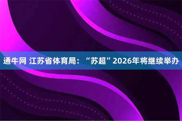通牛网 江苏省体育局：“苏超”2026年将继续举办