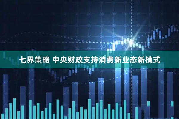 七界策略 中央财政支持消费新业态新模式