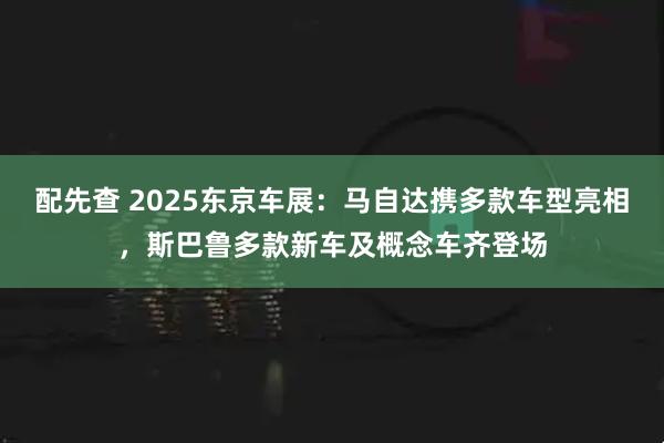 配先查 2025东京车展：马自达携多款车型亮相，斯巴鲁多款新车及概念车齐登场