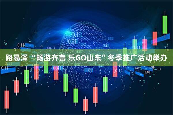 路易泽 “畅游齐鲁&#32;乐GO山东”冬季推广活动举办