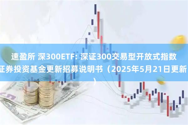 速盈所 深300ETF: 深证300交易型开放式指数证券投资基金更新招募说明书（2025年5月21日更新）