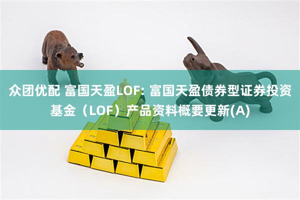 众团优配 富国天盈LOF: 富国天盈债券型证券投资基金（LOF）产品资料概要更新(A)