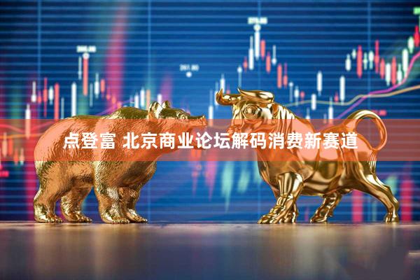 点登富 北京商业论坛解码消费新赛道