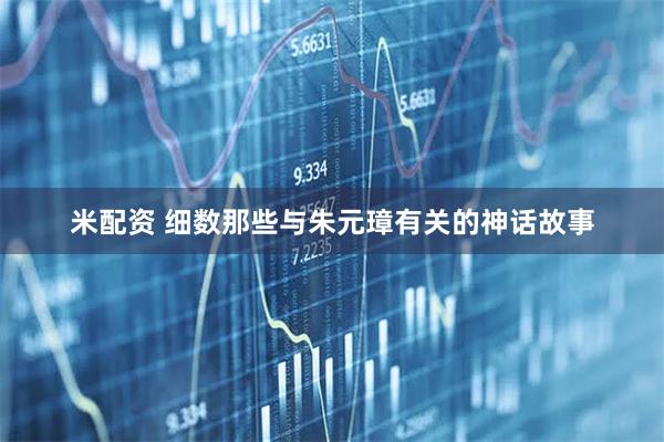 米配资 细数那些与朱元璋有关的神话故事