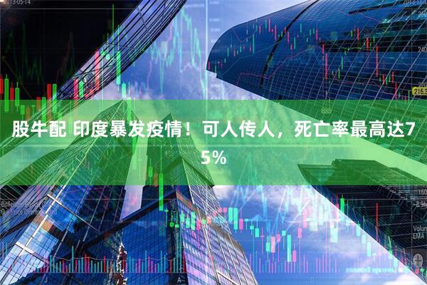 股牛配 印度暴发疫情！可人传人，死亡率最高达75%