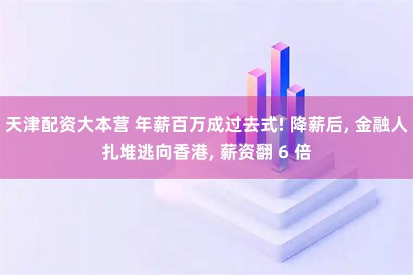 天津配资大本营 年薪百万成过去式! 降薪后, 金融人扎堆逃向香港, 薪资翻 6 倍