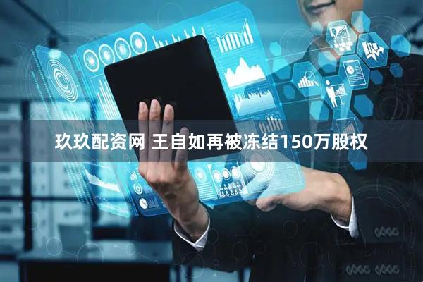 玖玖配资网 王自如再被冻结150万股权