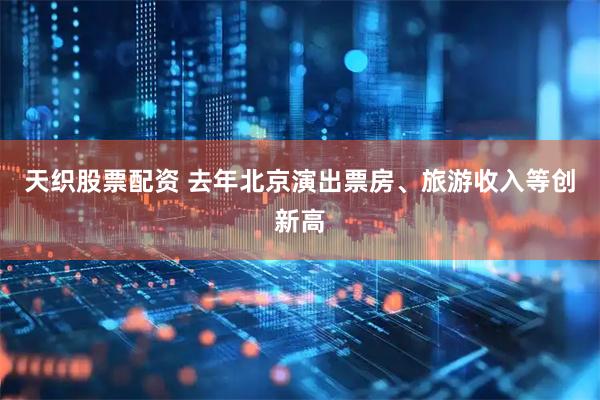 天织股票配资 去年北京演出票房、旅游收入等创新高