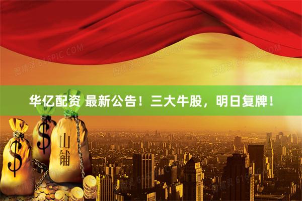 华亿配资 最新公告！三大牛股，明日复牌！