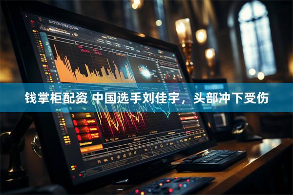 钱掌柜配资 中国选手刘佳宇，头部冲下受伤