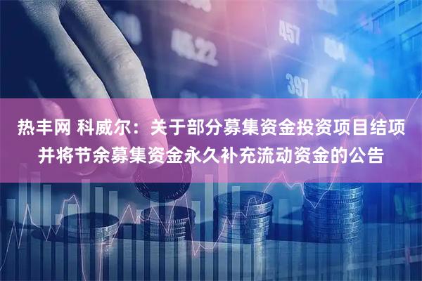 热丰网 科威尔：关于部分募集资金投资项目结项并将节余募集资金永久补充流动资金的公告