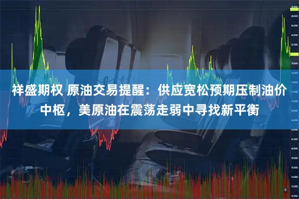 祥盛期权 原油交易提醒：供应宽松预期压制油价中枢，美原油在震荡走弱中寻找新平衡