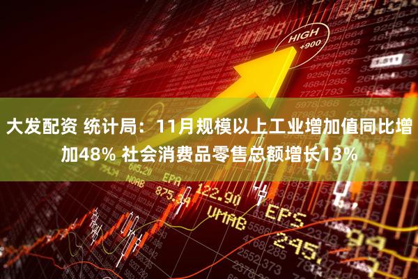 大发配资 统计局：11月规模以上工业增加值同比增加48% 社会消费品零售总额增长13%