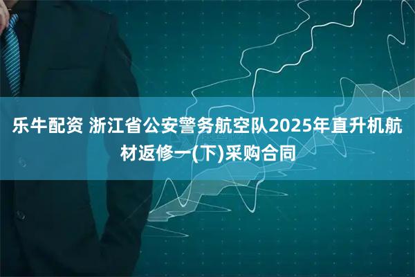 乐牛配资 浙江省公安警务航空队2025年直升机航材返修一(下)采购合同