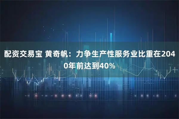 配资交易宝 黄奇帆：力争生产性服务业比重在2040年前达到40%