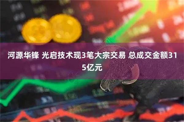 河源华锋 光启技术现3笔大宗交易 总成交金额315亿元