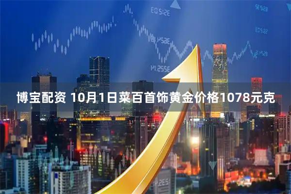 博宝配资 10月1日菜百首饰黄金价格1078元克