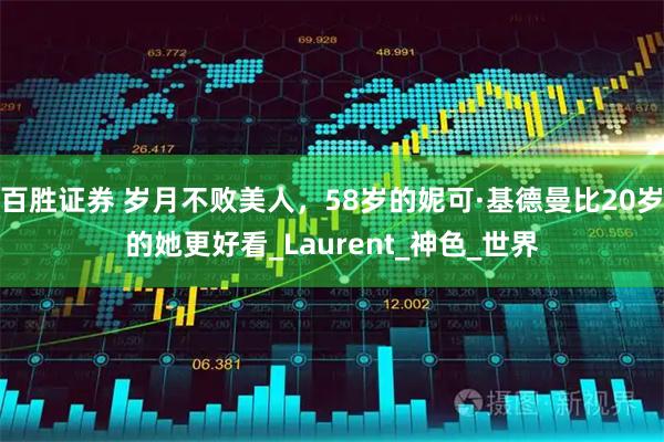 百胜证券 岁月不败美人，58岁的妮可·基德曼比20岁的她更好看_Laurent_神色_世界