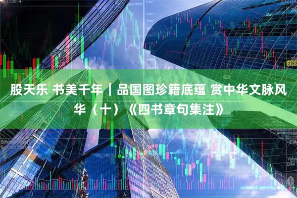 股天乐 书美千年｜品国图珍籍底蕴 赏中华文脉风华（十）《四书章句集注》