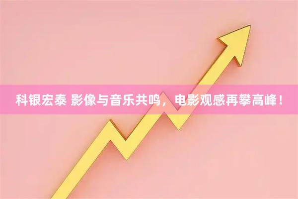 科银宏泰 影像与音乐共鸣，电影观感再攀高峰！